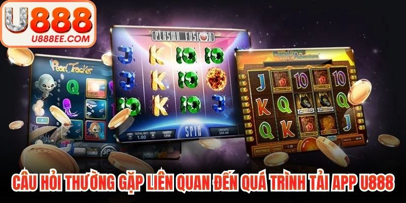 Các câu hỏi thường gặp liên quan đến quá trình tải app U888