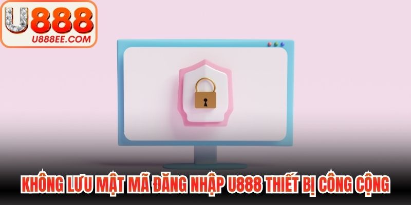 Không lưu mật mã đăng nhập U888 trên thiết bị công cộng