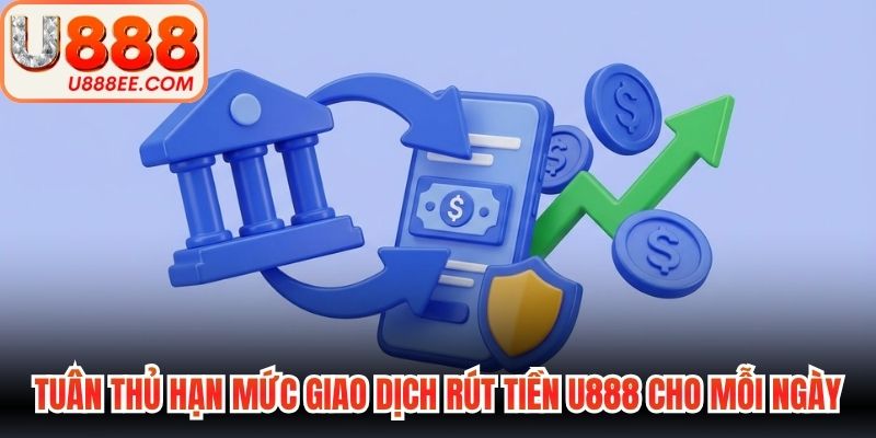 Tuân thủ hạn mức giao dịch rút tiền U888 cho mỗi ngày