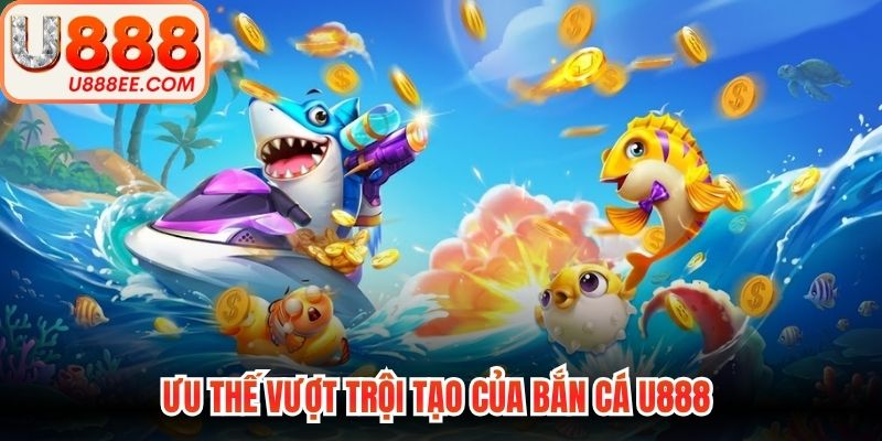 Ưu thế vượt trội tạo của bắn cá U888